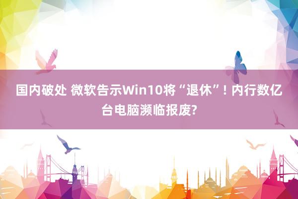 国内破处 微软告示Win10将“退休”! 内行数亿台电脑濒临报废?