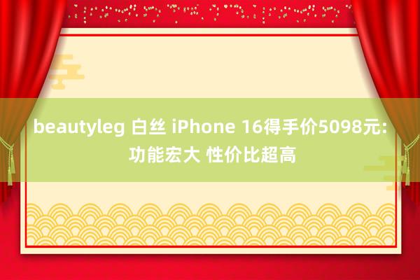 beautyleg 白丝 iPhone 16得手价5098元: 功能宏大 性价比超高