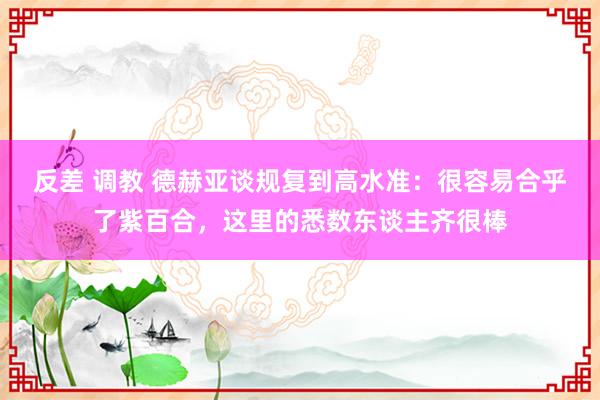 反差 调教 德赫亚谈规复到高水准：很容易合乎了紫百合，这里的悉数东谈主齐很棒