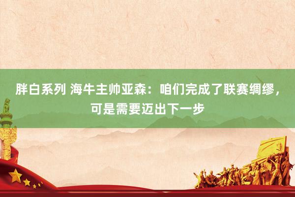 胖白系列 海牛主帅亚森：咱们完成了联赛绸缪，可是需要迈出下一步