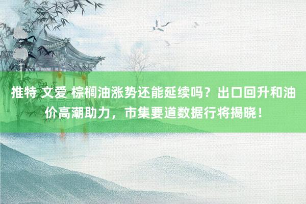 推特 文爱 棕榈油涨势还能延续吗？出口回升和油价高潮助力，市集要道数据行将揭晓！