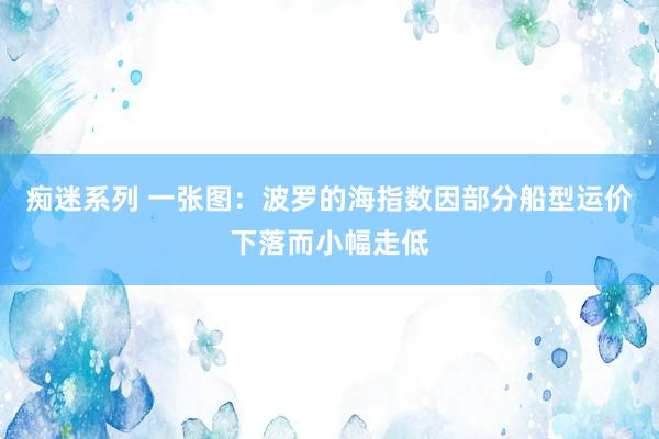 痴迷系列 一张图：波罗的海指数因部分船型运价下落而小幅走低