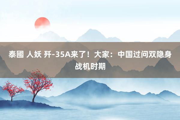 泰國 人妖 歼-35A来了！大家：中国过问双隐身战机时期