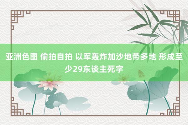 亚洲色图 偷拍自拍 以军轰炸加沙地带多地 形成至少29东谈主死字