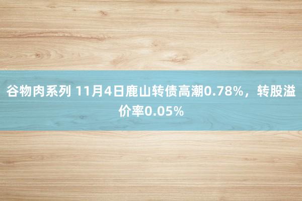 谷物肉系列 11月4日鹿山转债高潮0.78%，转股溢价率0.05%