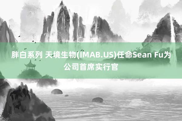 胖白系列 天境生物(IMAB.US)任命Sean Fu为公司首席实行官