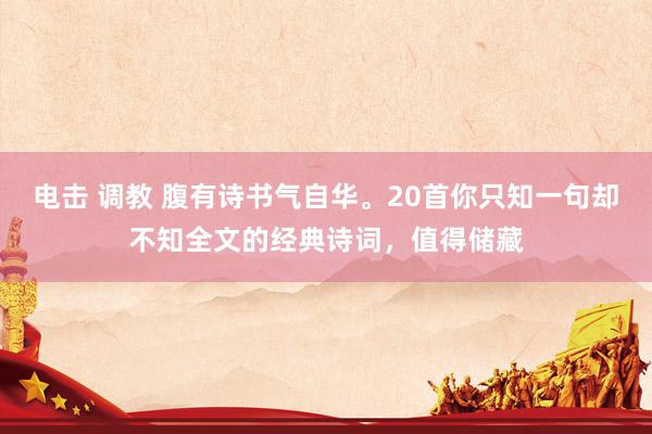 电击 调教 腹有诗书气自华。20首你只知一句却不知全文的经典诗词，值得储藏