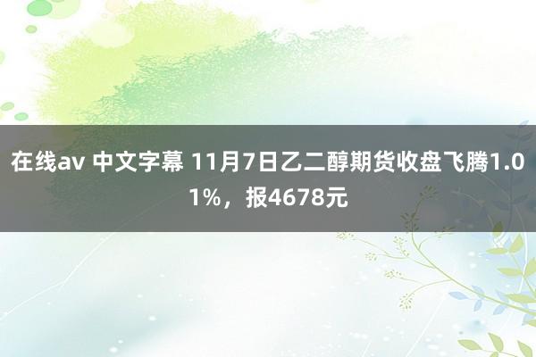 在线av 中文字幕 11月7日乙二醇期货收盘飞腾1.01%，报4678元