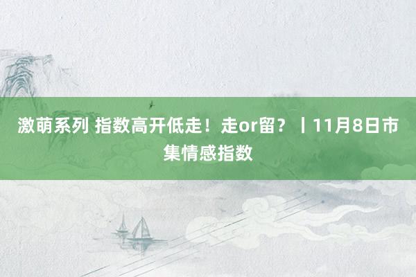 激萌系列 指数高开低走！走or留？丨11月8日市集情感指数