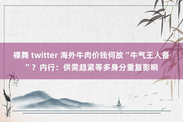 裸舞 twitter 海外牛肉价钱何故“牛气王人备”？内行：供需趋紧等多身分重复影响