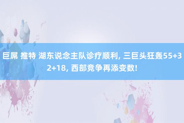 巨屌 推特 湖东说念主队诊疗顺利， 三巨头狂轰55+32+18， 西部竞争再添变数!