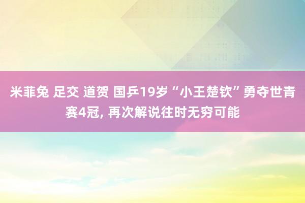 米菲兔 足交 道贺 国乒19岁“小王楚钦”勇夺世青赛4冠， 再次解说往时无穷可能