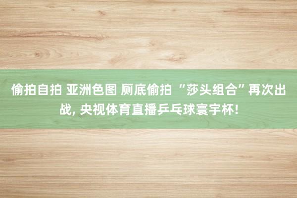 偷拍自拍 亚洲色图 厕底偷拍 “莎头组合”再次出战， 央视体育直播乒乓球寰宇杯!