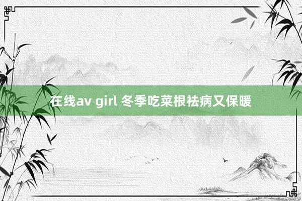 在线av girl 冬季吃菜根祛病又保暖