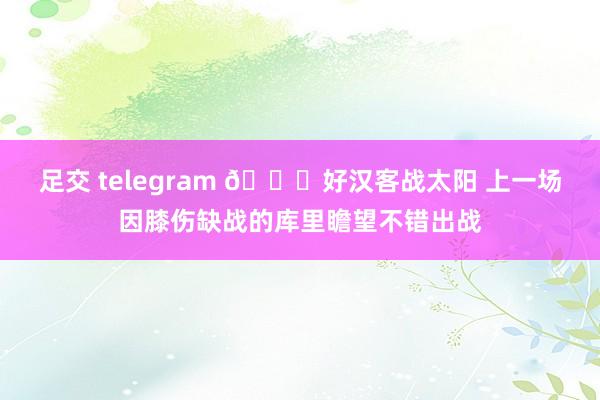 足交 telegram 👀好汉客战太阳 上一场因膝伤缺战的库里瞻望不错出战