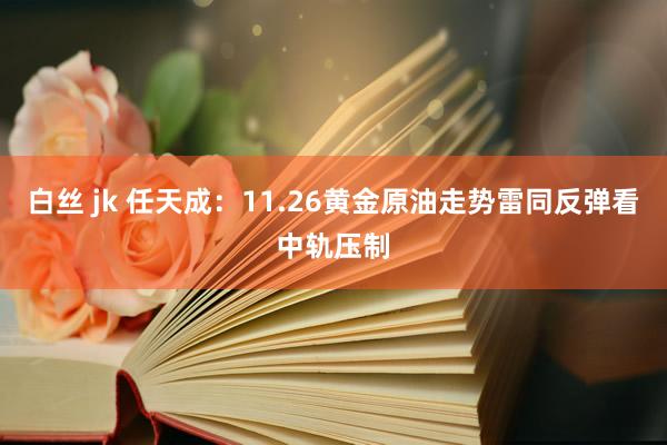 白丝 jk 任天成：11.26黄金原油走势雷同反弹看中轨压制