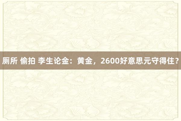 厕所 偷拍 李生论金：黄金，2600好意思元守得住？