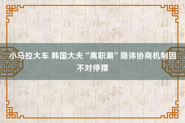 小马拉大车 韩国大夫“离职潮”隐讳　协商机制因不对停摆