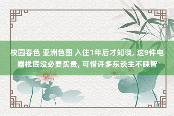 校园春色 亚洲色图 入住1年后才知谈， 这9件电器根底没必要买贵， 可惜许多东谈主不睬智