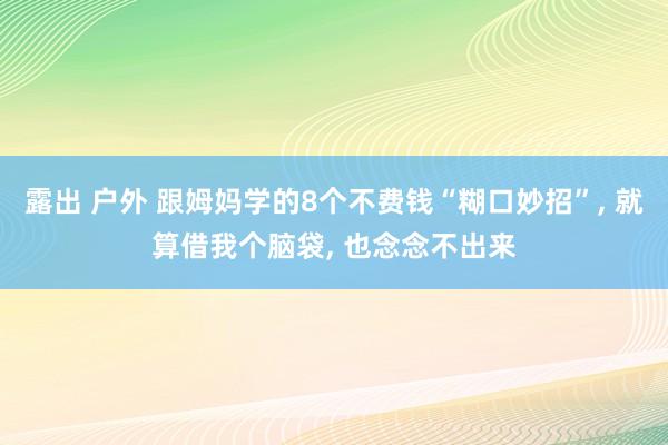 露出 户外 跟姆妈学的8个不费钱“糊口妙招”， 就算借我个脑袋， 也念念不出来