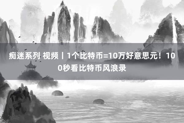 痴迷系列 视频丨1个比特币=10万好意思元！100秒看比特币风浪录