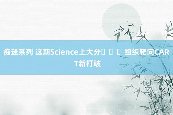 痴迷系列 这期Science上大分️❗️组织靶向CAR T新打破