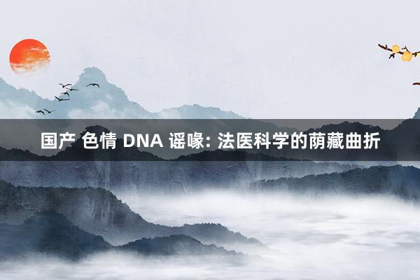 国产 色情 DNA 谣喙: 法医科学的荫藏曲折