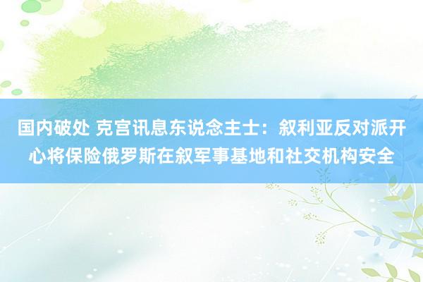 国内破处 克宫讯息东说念主士：叙利亚反对派开心将保险俄罗斯在叙军事基地和社交机构安全