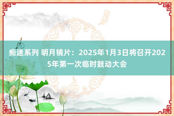 痴迷系列 明月镜片：2025年1月3日将召开2025年第一次临时鼓动大会