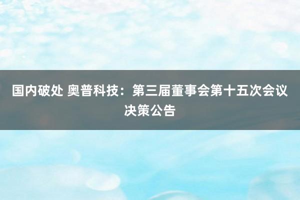 国内破处 奥普科技：第三届董事会第十五次会议决策公告