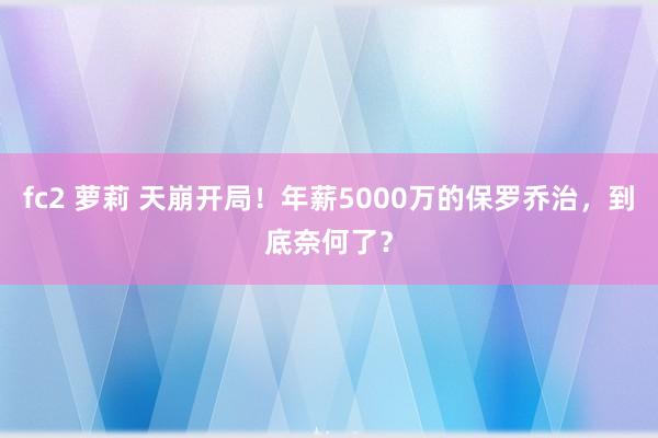 fc2 萝莉 天崩开局！年薪5000万的保罗乔治，到底奈何了？