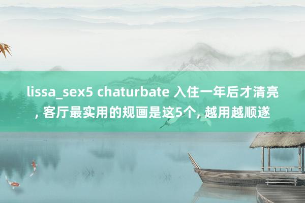 lissa_sex5 chaturbate 入住一年后才清亮， 客厅最实用的规画是这5个， 越用越顺遂