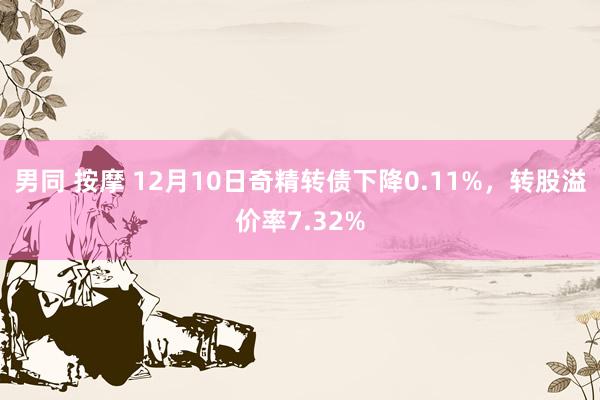 男同 按摩 12月10日奇精转债下降0.11%，转股溢价率7.32%