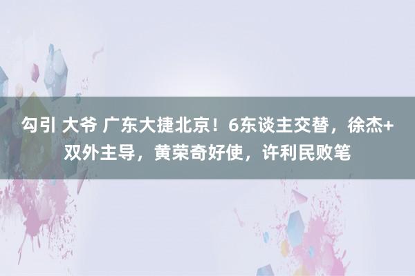 勾引 大爷 广东大捷北京！6东谈主交替，徐杰+双外主导，黄荣奇好使，许利民败笔