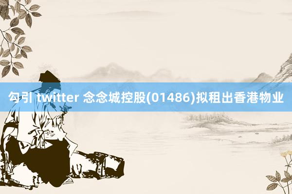 勾引 twitter 念念城控股(01486)拟租出香港物业