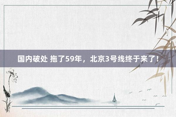 国内破处 拖了59年，北京3号线终于来了！