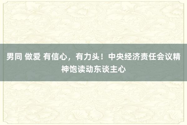 男同 做爱 有信心，有力头！中央经济责任会议精神饱读动东谈主心