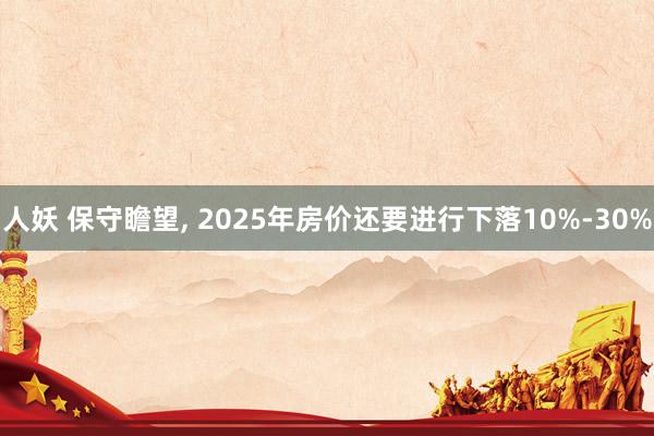 人妖 保守瞻望， 2025年房价还要进行下落10%-30%