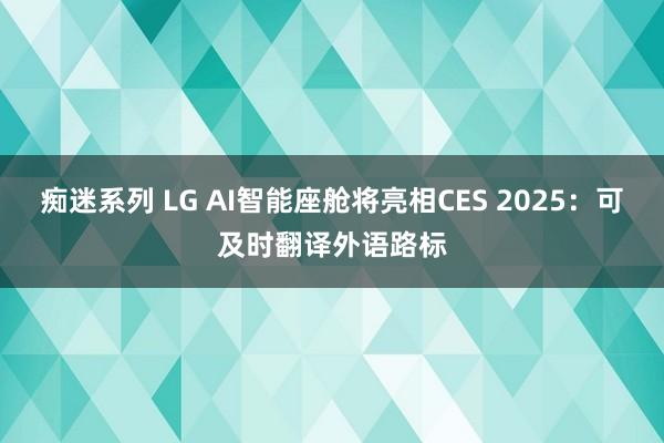 痴迷系列 LG AI智能座舱将亮相CES 2025：可及时翻译外语路标