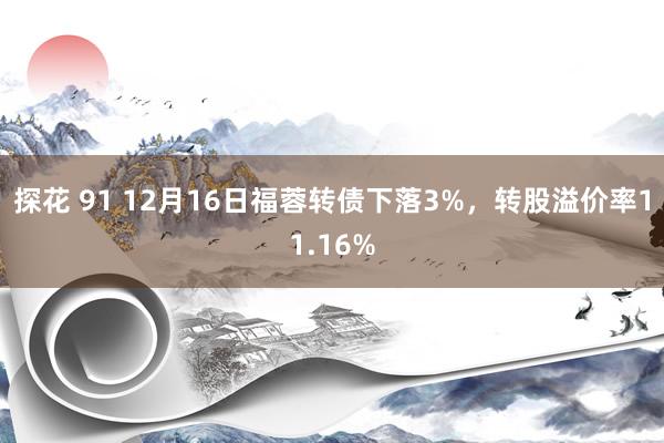 探花 91 12月16日福蓉转债下落3%，转股溢价率11.16%