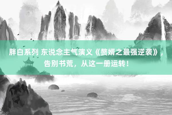 胖白系列 东说念主气演义《赘婿之最强逆袭》，告别书荒，从这一册运转！