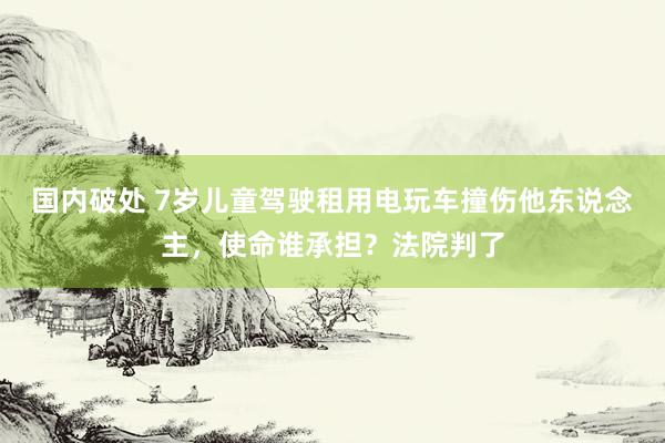 国内破处 7岁儿童驾驶租用电玩车撞伤他东说念主，使命谁承担？法院判了