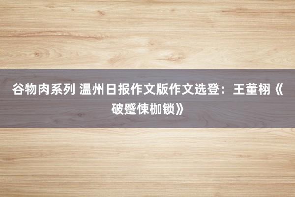 谷物肉系列 温州日报作文版作文选登：王董栩《破蹙悚枷锁》