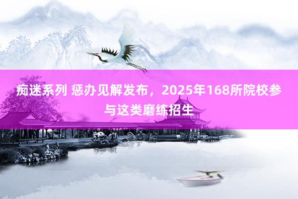 痴迷系列 惩办见解发布，2025年168所院校参与这类磨练招生