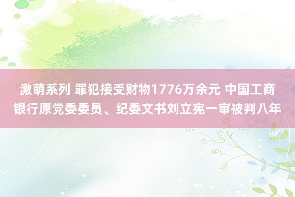 激萌系列 罪犯接受财物1776万余元 中国工商银行原党委委员、纪委文书刘立宪一审被判八年