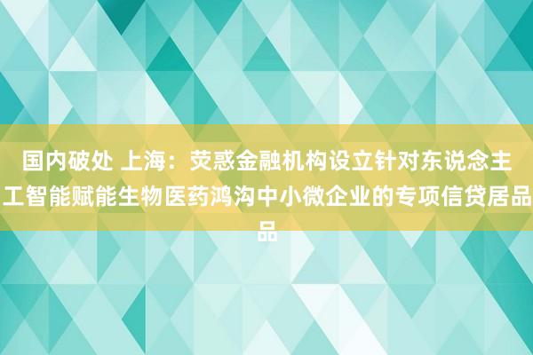 国内破处 上海：荧惑金融机构设立针对东说念主工智能赋能生物医药鸿沟中小微企业的专项信贷居品