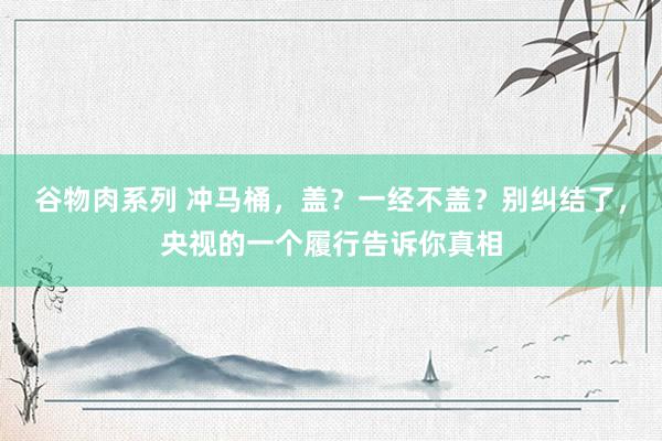 谷物肉系列 冲马桶，盖？一经不盖？别纠结了，央视的一个履行告诉你真相