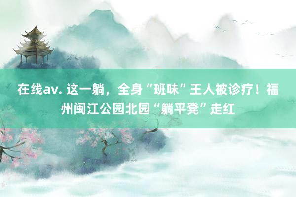 在线av. 这一躺，全身“班味”王人被诊疗！福州闽江公园北园“躺平凳”走红