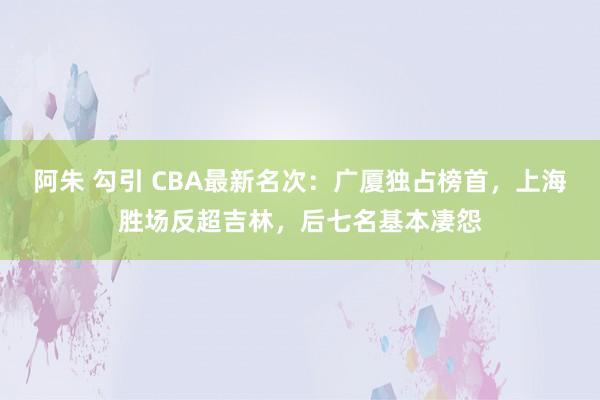 阿朱 勾引 CBA最新名次：广厦独占榜首，上海胜场反超吉林，后七名基本凄怨