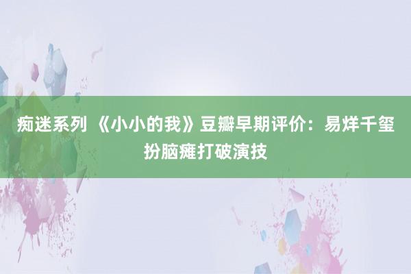 痴迷系列 《小小的我》豆瓣早期评价：易烊千玺扮脑瘫打破演技